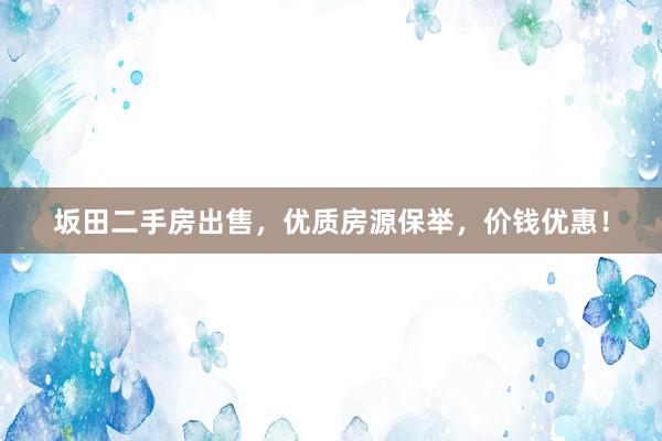 坂田二手房出售，优质房源保举，价钱优惠！