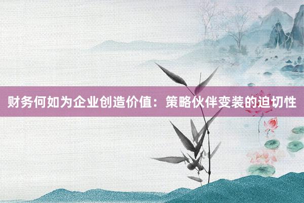 财务何如为企业创造价值：策略伙伴变装的迫切性