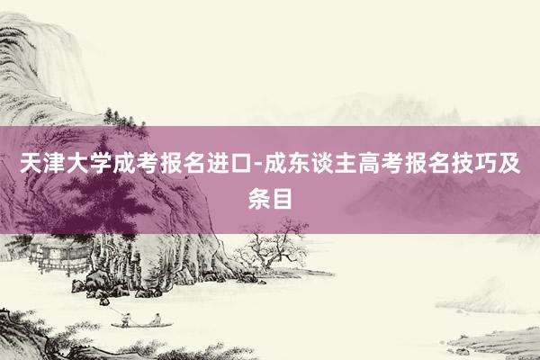 天津大学成考报名进口-成东谈主高考报名技巧及条目