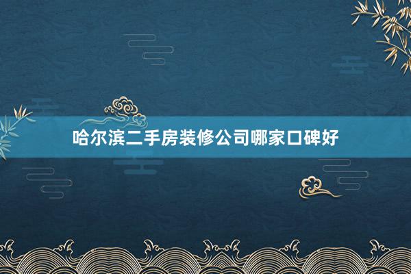 哈尔滨二手房装修公司哪家口碑好