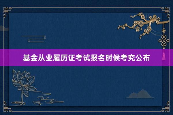 基金从业履历证考试报名时候考究公布