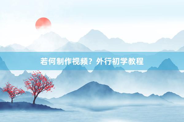 若何制作视频？外行初学教程