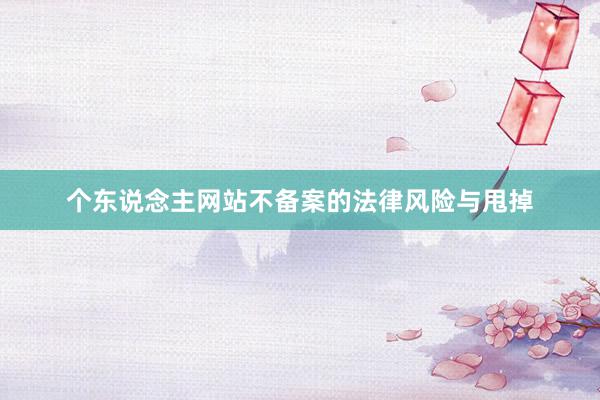个东说念主网站不备案的法律风险与甩掉