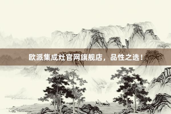 欧派集成灶官网旗舰店，品性之选！