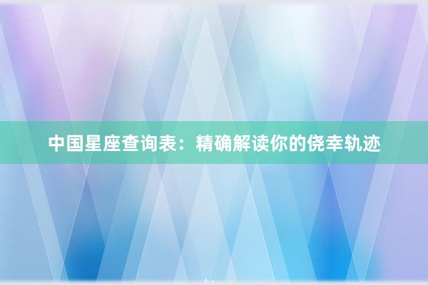 中国星座查询表：精确解读你的侥幸轨迹