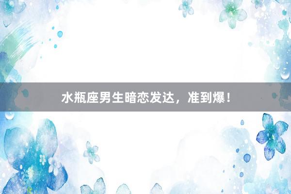 水瓶座男生暗恋发达，准到爆！