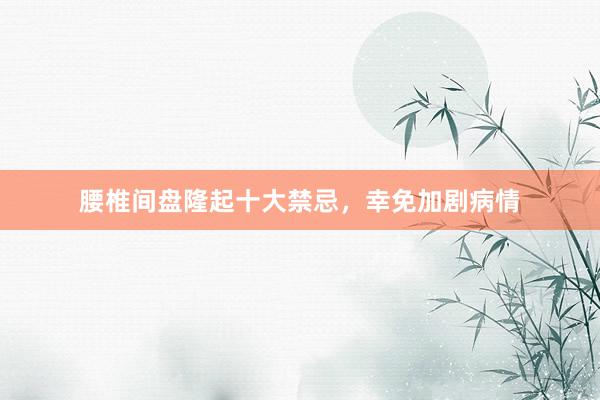 腰椎间盘隆起十大禁忌，幸免加剧病情
