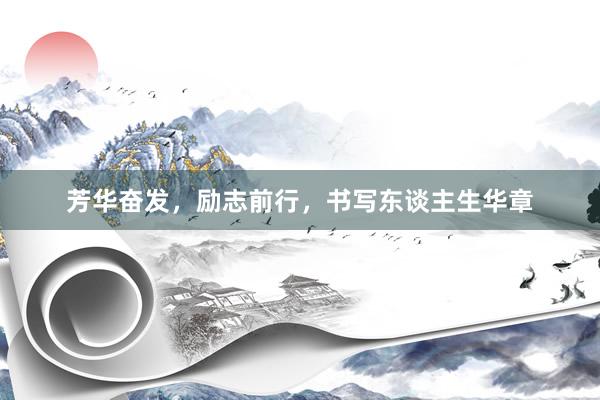 芳华奋发，励志前行，书写东谈主生华章