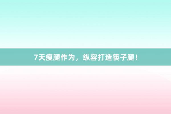 7天瘦腿作为，纵容打造筷子腿！