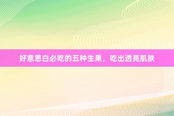 好意思白必吃的五种生果，吃出透亮肌肤