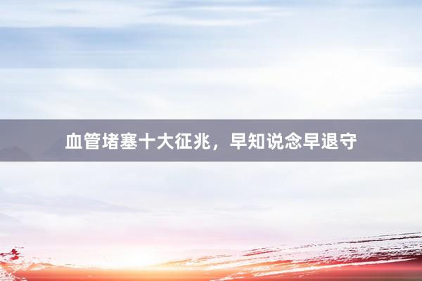 血管堵塞十大征兆，早知说念早退守