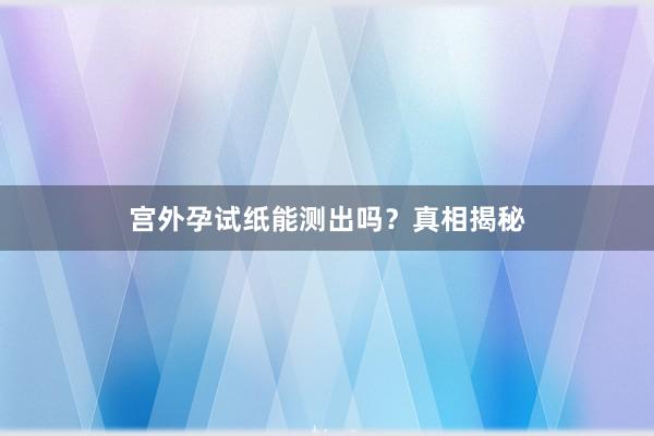 宫外孕试纸能测出吗？真相揭秘