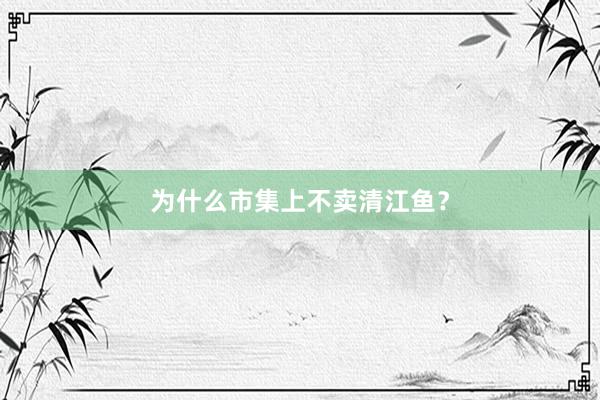为什么市集上不卖清江鱼？
