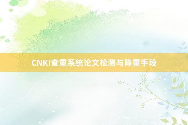CNKI查重系统论文检测与降重手段