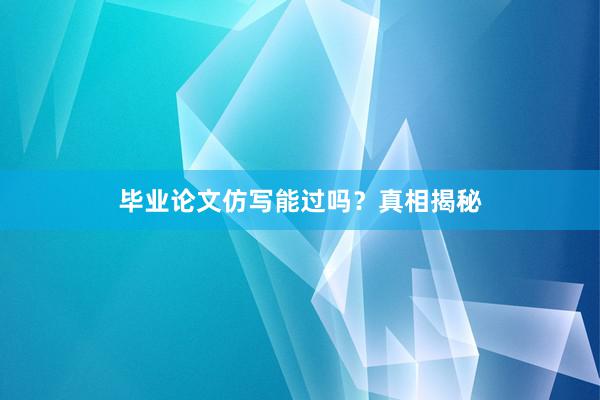 毕业论文仿写能过吗？真相揭秘