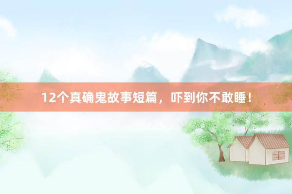 12个真确鬼故事短篇,吓到你不敢睡!