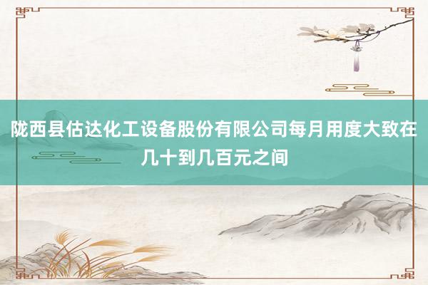 陇西县估达化工设备股份有限公司每月用度大致在几十到几百元之间