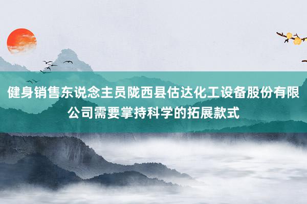 健身销售东说念主员陇西县估达化工设备股份有限公司需要掌持科学的拓展款式